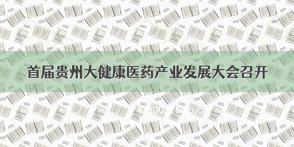 首届贵州大健康医药产业发展大会召开