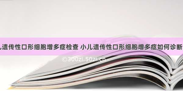 小儿遗传性口形细胞增多症检查 小儿遗传性口形细胞增多症如何诊断鉴别