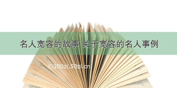 名人宽容的故事 关于宽容的名人事例