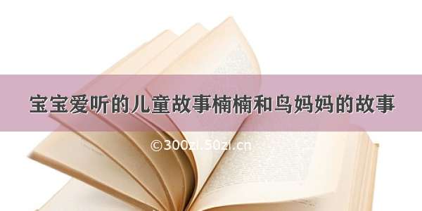 宝宝爱听的儿童故事楠楠和鸟妈妈的故事