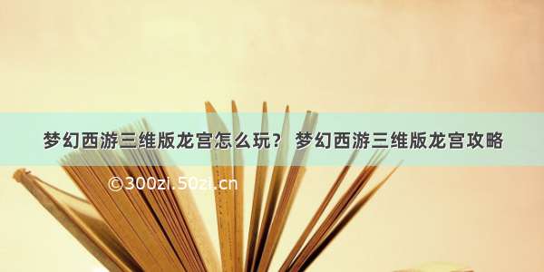 梦幻西游三维版龙宫怎么玩？ 梦幻西游三维版龙宫攻略