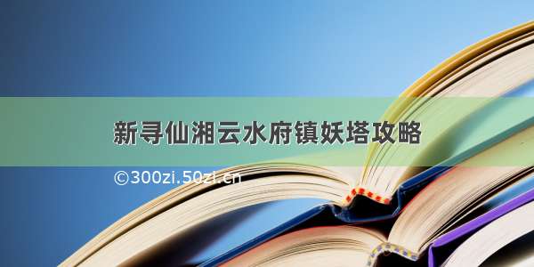 新寻仙湘云水府镇妖塔攻略