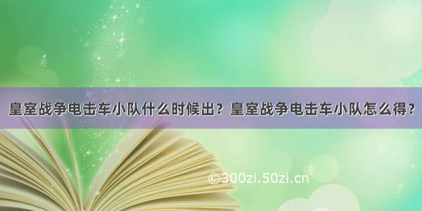 皇室战争电击车小队什么时候出？皇室战争电击车小队怎么得？