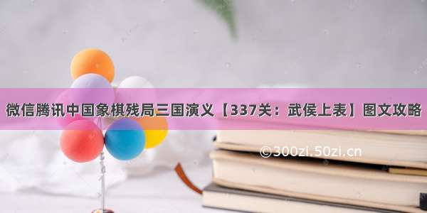 微信腾讯中国象棋残局三国演义【337关：武侯上表】图文攻略