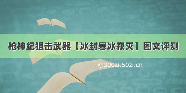 枪神纪狙击武器【冰封寒冰寂灭】图文评测