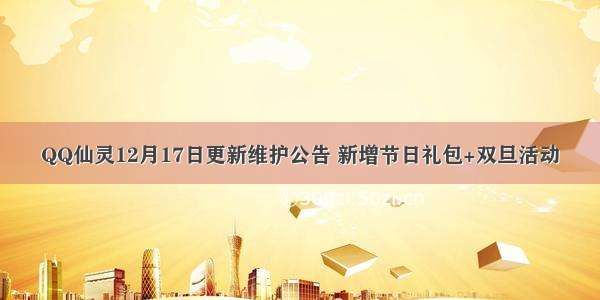 QQ仙灵12月17日更新维护公告 新增节日礼包+双旦活动