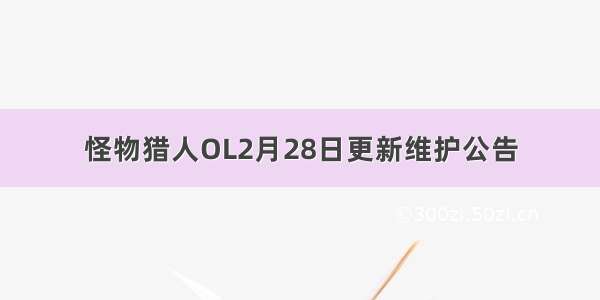 怪物猎人OL2月28日更新维护公告