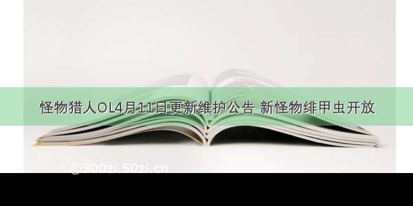 怪物猎人OL4月11日更新维护公告 新怪物绯甲虫开放