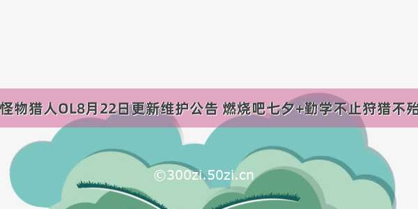 怪物猎人OL8月22日更新维护公告 燃烧吧七夕+勤学不止狩猎不殆