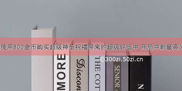 天天酷跑使用800金币购买超级神圣祝福带来的超级好运中 开局冲刺最高为多少米？