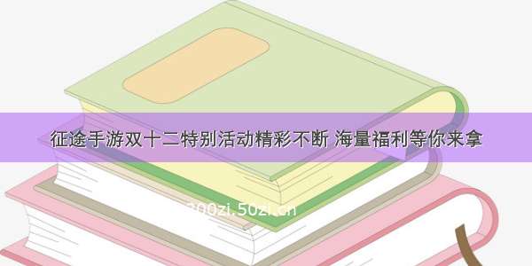 征途手游双十二特别活动精彩不断 海量福利等你来拿