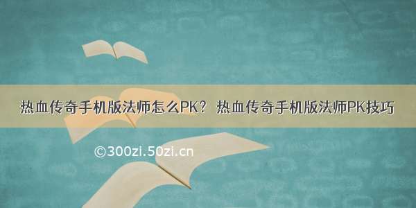 热血传奇手机版法师怎么PK？ 热血传奇手机版法师PK技巧