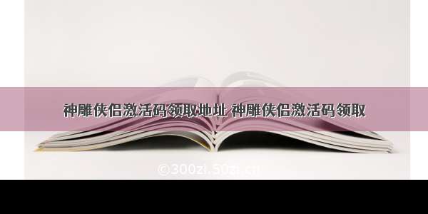 神雕侠侣激活码领取地址 神雕侠侣激活码领取