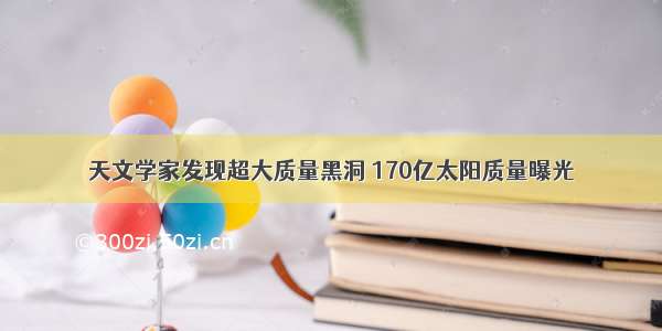 天文学家发现超大质量黑洞 170亿太阳质量曝光