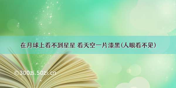 在月球上看不到星星 看天空一片漆黑(人眼看不见)