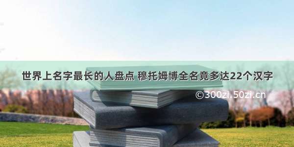 世界上名字最长的人盘点 穆托姆博全名竟多达22个汉字