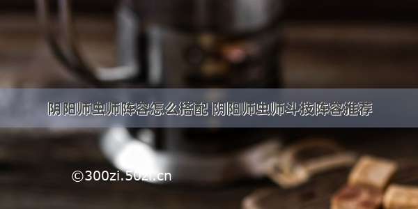 阴阳师虫师阵容怎么搭配 阴阳师虫师斗技阵容推荐