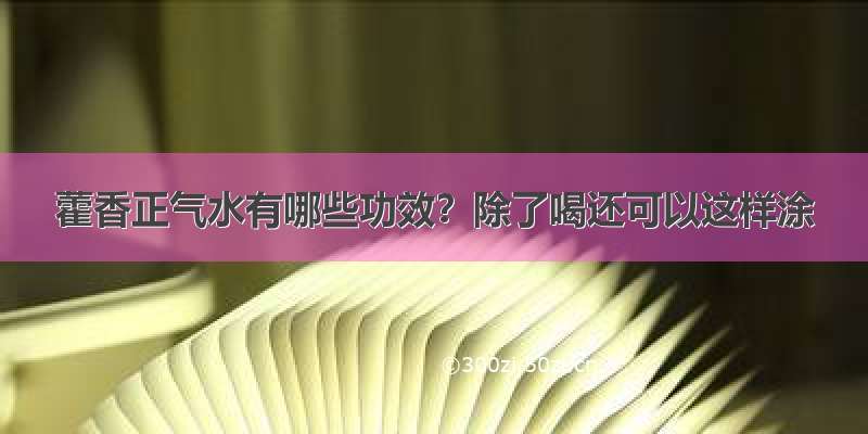 藿香正气水有哪些功效？除了喝还可以这样涂