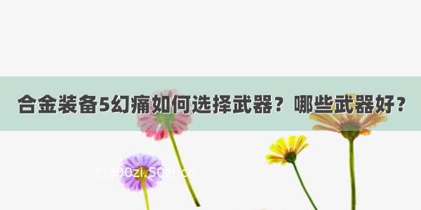 合金装备5幻痛如何选择武器？哪些武器好？