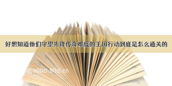 好想知道他们守望先锋传奇难度的王国行动到底是怎么通关的