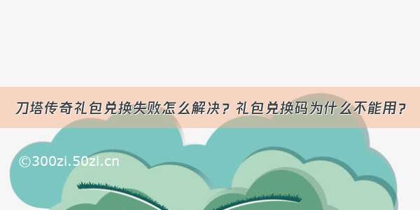 刀塔传奇礼包兑换失败怎么解决？礼包兑换码为什么不能用？