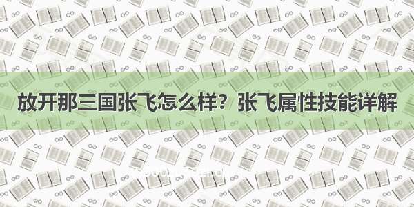 放开那三国张飞怎么样？张飞属性技能详解