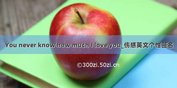 You never know how much I love you_伤感英文个性签名