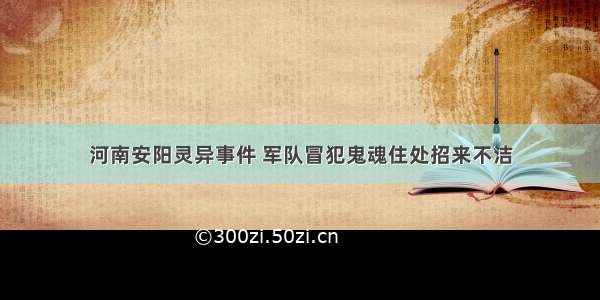 河南安阳灵异事件 军队冒犯鬼魂住处招来不洁