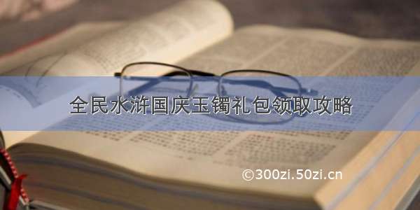 全民水浒国庆玉镯礼包领取攻略