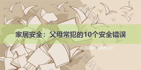 家居安全：父母常犯的10个安全错误