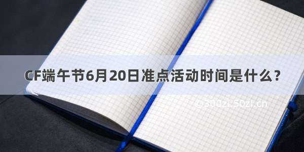 CF端午节6月20日准点活动时间是什么？