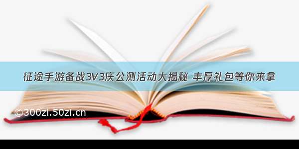 征途手游备战3V3庆公测活动大揭秘 丰厚礼包等你来拿