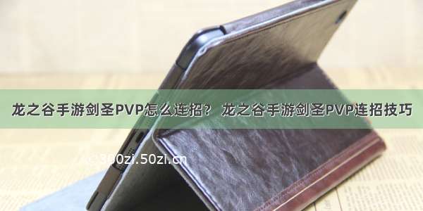 龙之谷手游剑圣PVP怎么连招？ 龙之谷手游剑圣PVP连招技巧