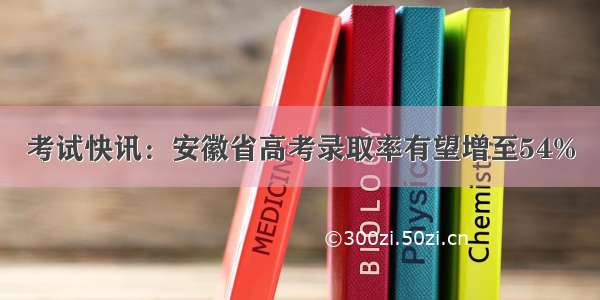 考试快讯：安徽省高考录取率有望增至54%