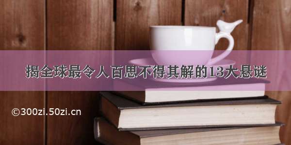 揭全球最令人百思不得其解的13大悬谜