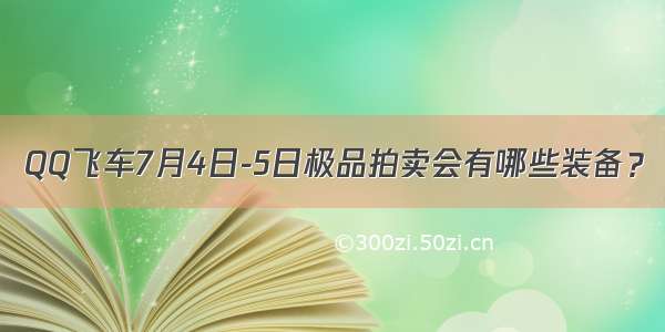 QQ飞车7月4日-5日极品拍卖会有哪些装备？