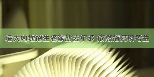 港大内地招生名额比去年多 依然招复读考生