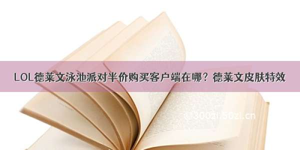 LOL德莱文泳池派对半价购买客户端在哪？德莱文皮肤特效