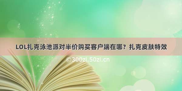 LOL扎克泳池派对半价购买客户端在哪？扎克皮肤特效