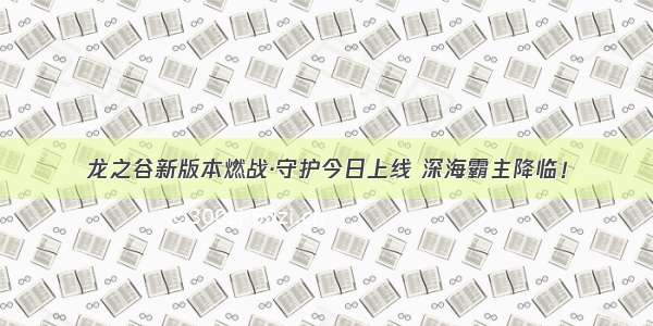 龙之谷新版本燃战·守护今日上线 深海霸主降临！