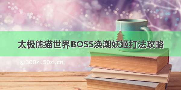 太极熊猫世界BOSS涣潮妖姬打法攻略