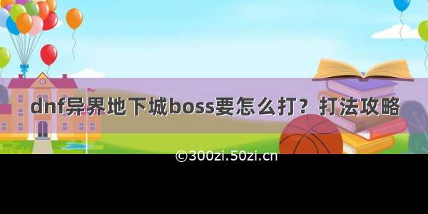 dnf异界地下城boss要怎么打？打法攻略