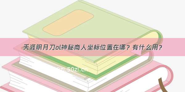 天涯明月刀ol神秘商人坐标位置在哪？有什么用？