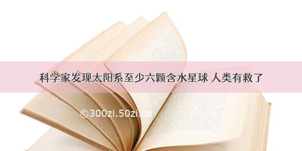 科学家发现太阳系至少六颗含水星球 人类有救了