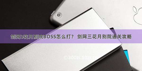 剑网3花月别院BOSS怎么打？ 剑网三花月别院通关攻略