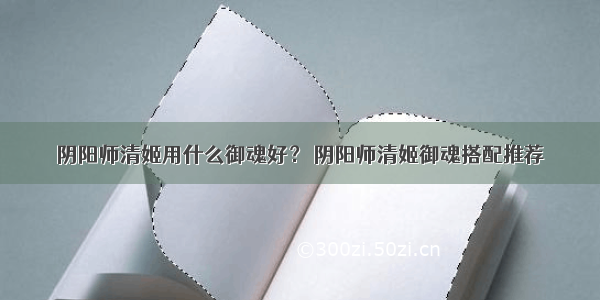 阴阳师清姬用什么御魂好？ 阴阳师清姬御魂搭配推荐