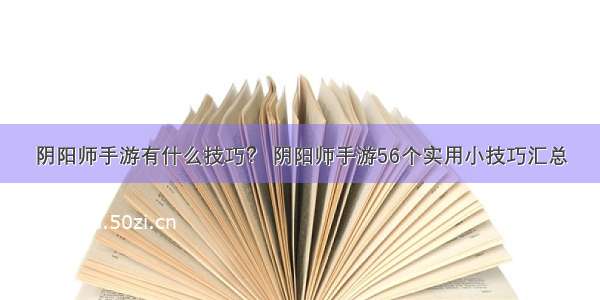 阴阳师手游有什么技巧？ 阴阳师手游56个实用小技巧汇总