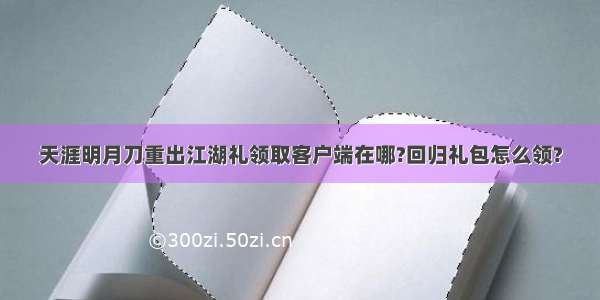 天涯明月刀重出江湖礼领取客户端在哪?回归礼包怎么领?