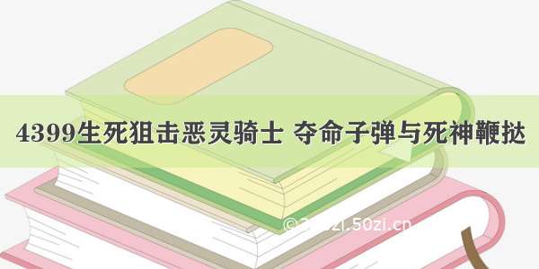 4399生死狙击恶灵骑士 夺命子弹与死神鞭挞