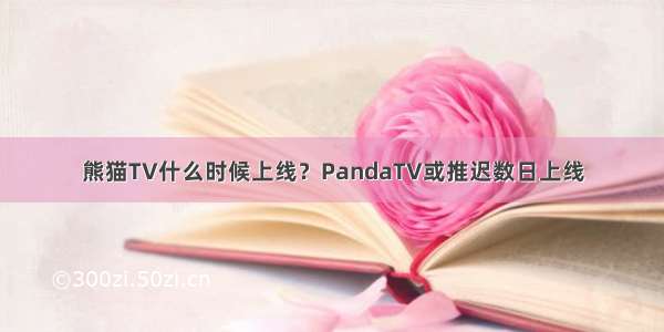 熊猫TV什么时候上线？PandaTV或推迟数日上线